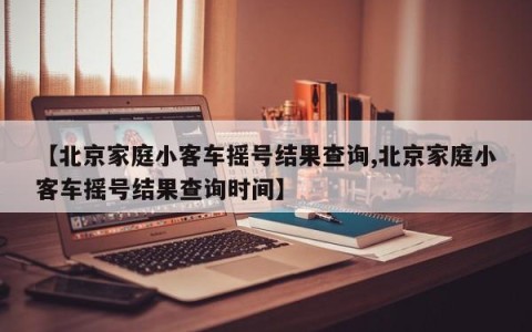 【北京家庭小客车摇号结果查询,北京家庭小客车摇号结果查询时间】