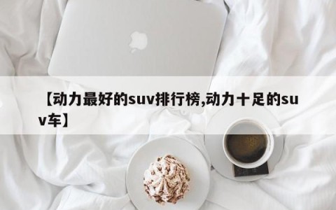 【动力最好的suv排行榜,动力十足的suv车】