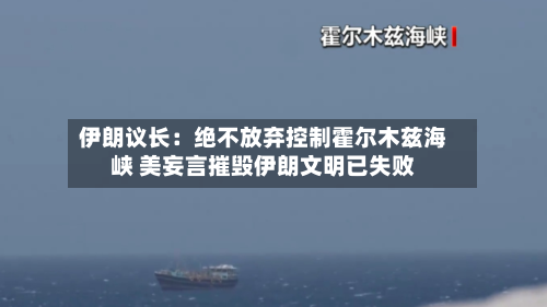 伊朗议长：绝不放弃控制霍尔木兹海峡 美妄言摧毁伊朗文明已失败