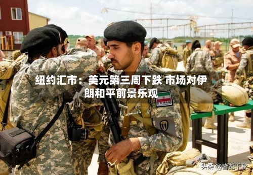 纽约汇市：美元第三周下跌 市场对伊朗和平前景乐观