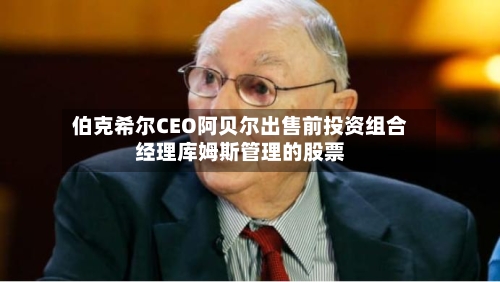 伯克希尔CEO阿贝尔出售前投资组合经理库姆斯管理的股票-第2张图片