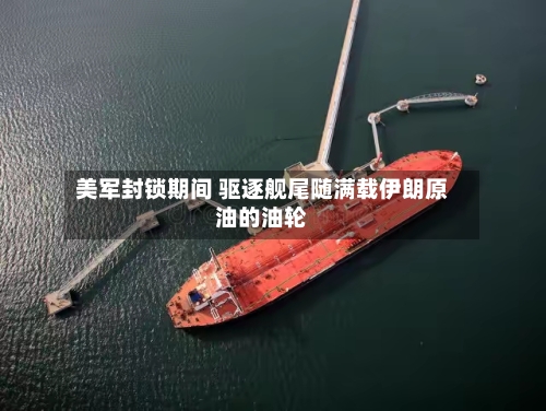 美军封锁期间 驱逐舰尾随满载伊朗原油的油轮