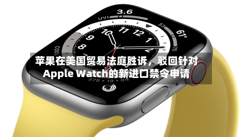 苹果在美国贸易法庭胜诉，驳回针对Apple Watch的新进口禁令申请-第2张图片