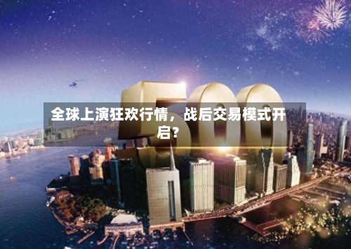 全球上演狂欢行情	，战后交易模式开启？-第2张图片