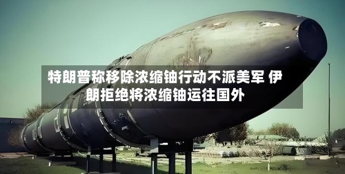 特朗普称移除浓缩铀行动不派美军 伊朗拒绝将浓缩铀运往国外-第3张图片