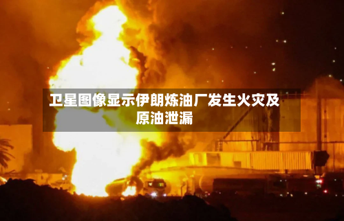 卫星图像显示伊朗炼油厂发生火灾及原油泄漏-第3张图片