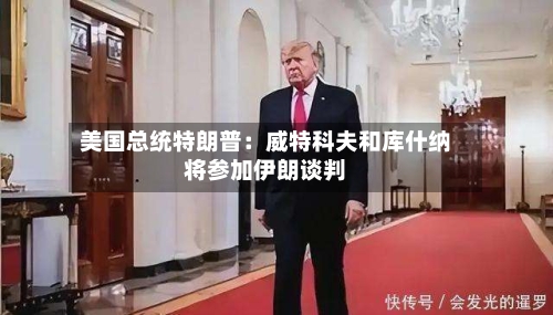 美国总统特朗普：威特科夫和库什纳将参加伊朗谈判-第2张图片