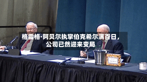 格雷格·阿贝尔执掌伯克希尔满百日，公司已然迎来变局-第2张图片
