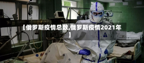 【俄罗斯疫情总数,俄罗斯疫情2021年】-第2张图片