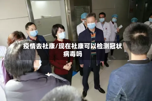 疫情去社康/现在社康可以检测冠状病毒吗