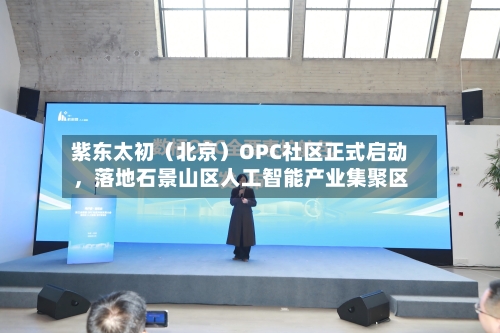 紫东太初（北京）OPC社区正式启动，落地石景山区人工智能产业集聚区