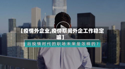 【疫情外企业,疫情期间外企工作稳定嘛】-第3张图片