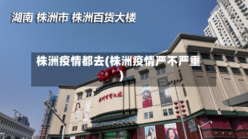 株洲疫情都去(株洲疫情严不严重)-第2张图片