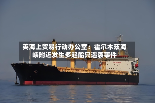 英海上贸易行动办公室：霍尔木兹海峡附近发生多起船只遇袭事件