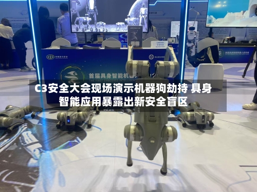 C3安全大会现场演示机器狗劫持 具身智能应用暴露出新安全盲区-第2张图片