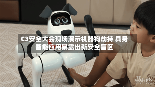 C3安全大会现场演示机器狗劫持 具身智能应用暴露出新安全盲区-第3张图片