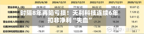 时隔8年再陷亏损！天利科技连续6年扣非净利“失血”
