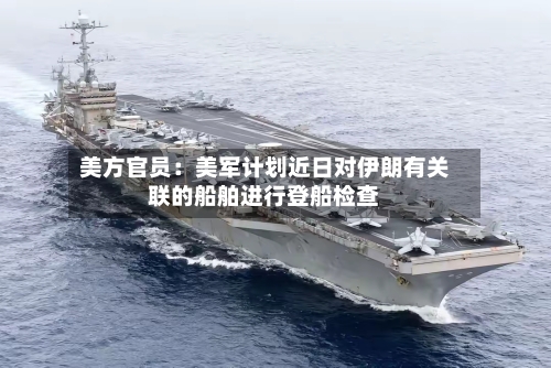 美方官员：美军计划近日对伊朗有关联的船舶进行登船检查