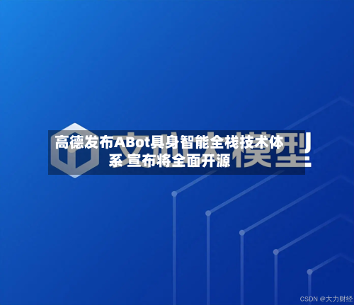 高德发布ABot具身智能全栈技术体系 宣布将全面开源