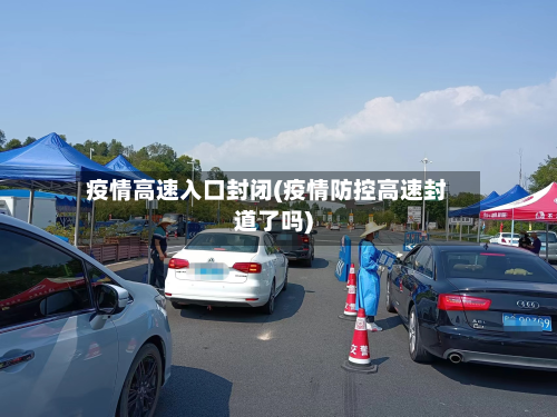 疫情高速入口封闭(疫情防控高速封道了吗)