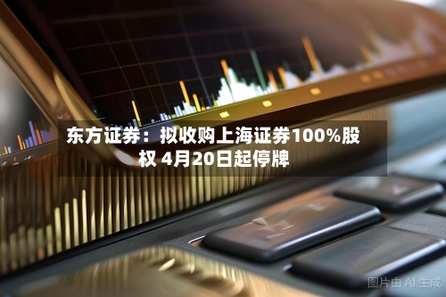 东方证券：拟收购上海证券100%股权 4月20日起停牌