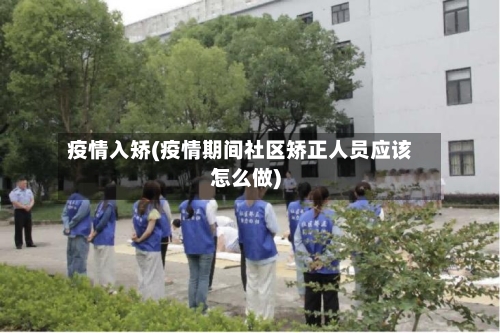 疫情入矫(疫情期间社区矫正人员应该怎么做)