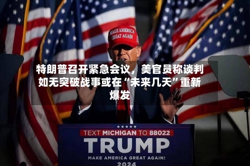 特朗普召开紧急会议	，美官员称谈判如无突破战事或在“未来几天”重新爆发-第2张图片