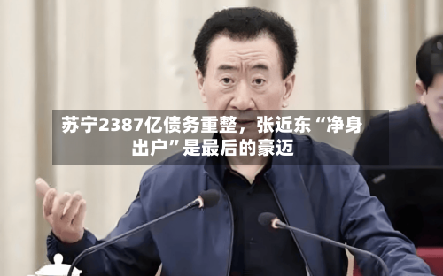 苏宁2387亿债务重整，张近东“净身出户”是最后的豪迈