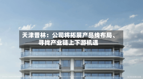 天津普林：公司将拓展产品线布局、寻找产业链上下游机遇