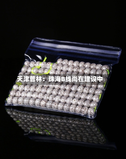 天津普林：珠海B线尚在建设中-第2张图片