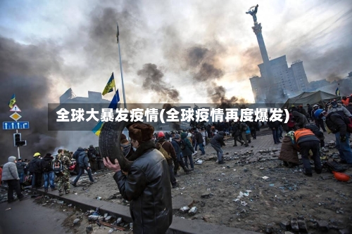 全球大暴发疫情(全球疫情再度爆发)