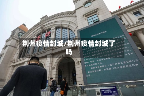 荆州疫情封城/荆州疫情封城了吗