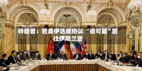 特朗普：若美伊达成协议 “很可能”前往伊斯兰堡