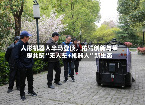 人形机器人半马登顶，佑驾创新与荣耀共筑“无人车+机器人”新生态