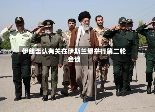 伊朗否认有关在伊斯兰堡举行第二轮会谈-第2张图片