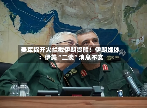 美军称开火拦截伊朗货船！伊朗媒体：伊美“二谈	”消息不实-第2张图片