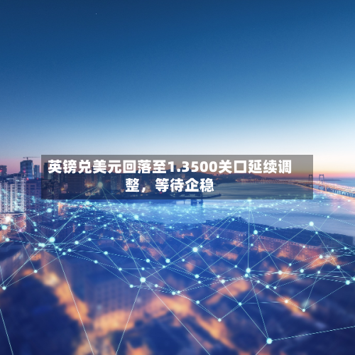 英镑兑美元回落至1.3500关口延续调整，等待企稳-第2张图片