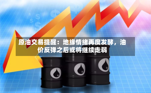 原油交易提醒：地缘情绪再度发酵，油价反弹之后或将继续走弱