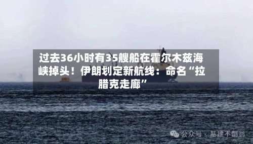 过去36小时有35艘船在霍尔木兹海峡掉头！伊朗划定新航线：命名“拉腊克走廊”-第3张图片