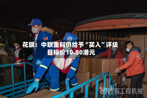 花旗：中联重科仍给予“买入”评级 目标价10.80港元-第2张图片