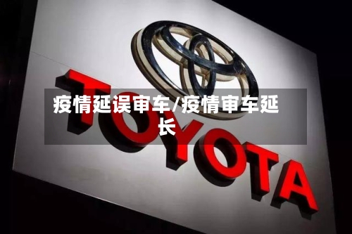 疫情延误审车/疫情审车延长