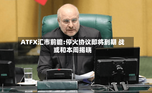 ATFX汇市前瞻:停火协议即将到期 战或和本周揭晓