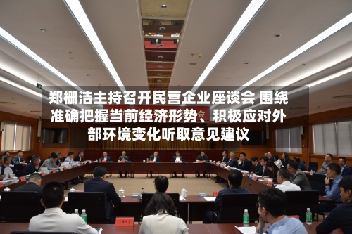郑栅洁主持召开民营企业座谈会 围绕准确把握当前经济形势、积极应对外部环境变化听取意见建议