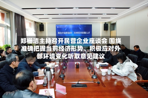 郑栅洁主持召开民营企业座谈会 围绕准确把握当前经济形势	、积极应对外部环境变化听取意见建议-第2张图片