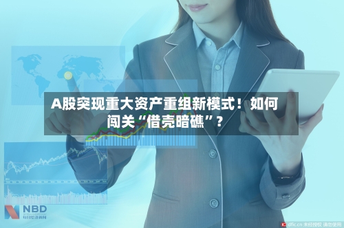 A股突现重大资产重组新模式！如何闯关“借壳暗礁”？-第2张图片