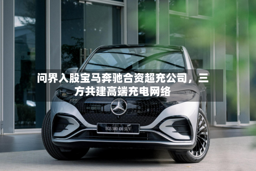 问界入股宝马奔驰合资超充公司，三方共建高端充电网络