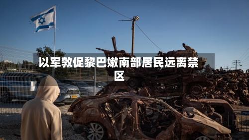 以军敦促黎巴嫩南部居民远离禁区