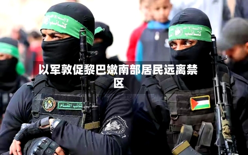 以军敦促黎巴嫩南部居民远离禁区-第2张图片