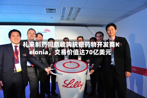 礼来制药同意收购抗癌药物开发商Kelonia，交易价值达70亿美元-第2张图片