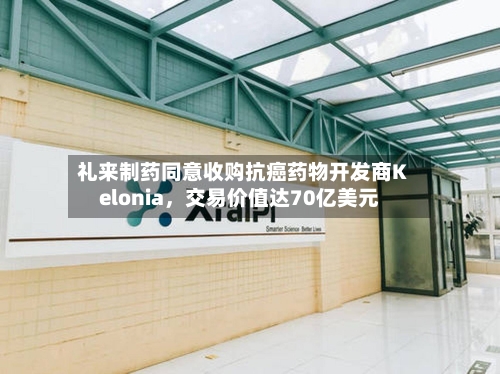礼来制药同意收购抗癌药物开发商Kelonia，交易价值达70亿美元